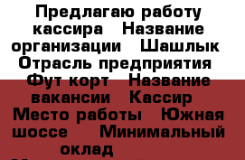 Предлагаю работу кассира › Название организации ­ Шашлык › Отрасль предприятия ­ Фут корт › Название вакансии ­ Кассир › Место работы ­ Южная шоссе 5 › Минимальный оклад ­ 1 200 › Максимальный оклад ­ 2 500 - Самарская обл., Самара г. Работа » Вакансии   . Самарская обл.,Самара г.